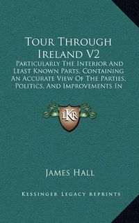 Cover image for Tour Through Ireland V2: Particularly the Interior and Least Known Parts, Containing an Accurate View of the Parties, Politics, and Improvements in the Different Provinces (1813)