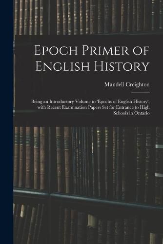 Epoch Primer of English History: Being an Introductory Volume to 'Epochs of English History', With Recent Examination Papers Set for Entrance to High Schools in Ontario