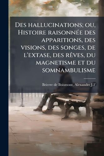Cover image for Des Hallucinations; Ou, Histoire Raisonn E Des Apparitions, Des Visions, Des Songes, de L'Extase, Des R Ves, Du Magnetisme Et Du Somnambulisme