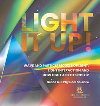 Cover image for Light it Up! Wave and Particle Models of Light, Light Interaction and How Light Affects Color Grade 6-8 Physical Science