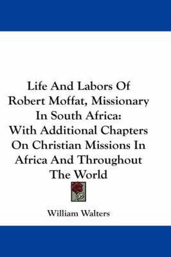 Cover image for Life and Labors of Robert Moffat, Missionary in South Africa: With Additional Chapters on Christian Missions in Africa and Throughout the World