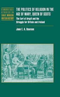 Cover image for The Politics of Religion in the Age of Mary, Queen of Scots: The Earl of Argyll and the Struggle for Britain and Ireland