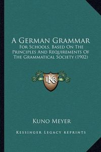 Cover image for A German Grammar: For Schools, Based on the Principles and Requirements of the Grammatical Society (1902)