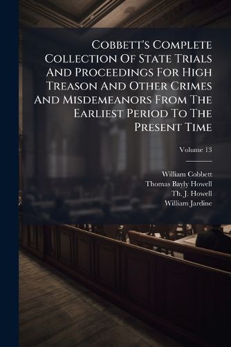 Cover image for Cobbett's Complete Collection of State Trials and Proceedings for High Treason and Other Crimes and Misdemeanors from the Earliest Period to the Present Time: With Notes and Other Illustrations, Volume 13