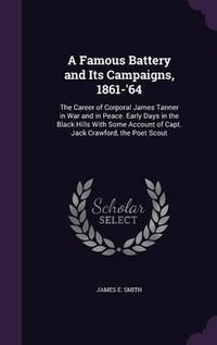 Cover image for A Famous Battery and Its Campaigns, 1861-'64: The Career of Corporal James Tanner in War and in Peace. Early Days in the Black Hills with Some Account of Capt. Jack Crawford, the Poet Scout