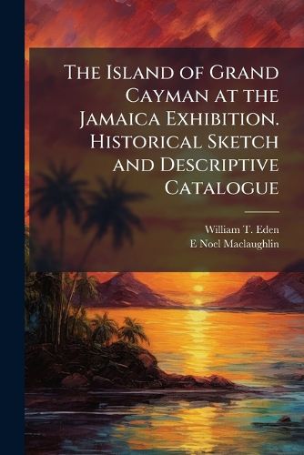 Cover image for The Island of Grand Cayman at the Jamaica Exhibition. Historical Sketch and Descriptive Catalogue