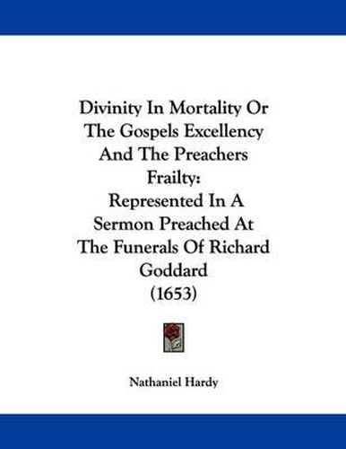 Cover image for Divinity in Mortality or the Gospels Excellency and the Preachers Frailty: Represented in a Sermon Preached at the Funerals of Richard Goddard (1653)