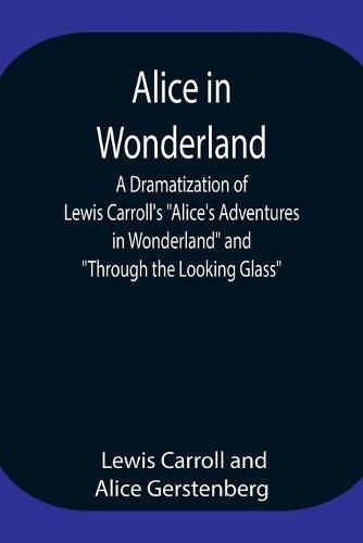 Alice in Wonderland; A Dramatization of Lewis Carroll's Alice's Adventures in Wonderland and Through the Looking Glass