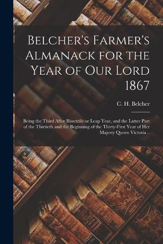 Belcher's Farmer's Almanack for the Year of Our Lord 1867 [microform]: Being the Third After Bissextile or Leap Year, and the Latter Part of the Thirtieth and the Beginning of the Thirty-first Year of Her Majesty Queen Victoria ..