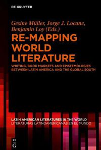 Cover image for Re-mapping World Literature: Writing, Book Markets and Epistemologies between Latin America and the Global South / Escrituras, mercados y epistemologias entre America Latina y el Sur Global