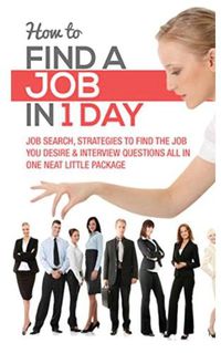 Cover image for How to Find a Job in 1 Day: Job Search, Strategies to Find the Job You Desire & Interview Questions All in One Neat Little Package