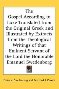 Cover image for The Gospel According to Luke Translated from the Original Greek and Illustrated by Extracts from the Theological Writings of That Eminent Servant of the Lord the Honorable Emanuel Swedenborg