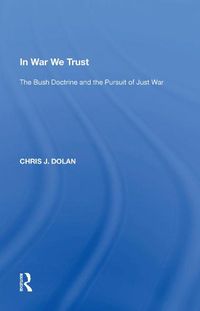 Cover image for In War We Trust: The Bush Doctrine and the Pursuit of Just War