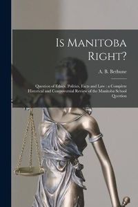 Cover image for Is Manitoba Right? [microform]: Question of Ethics, Politics, Facts and Law: a Complete Historical and Controversial Review of the Manitoba School Question