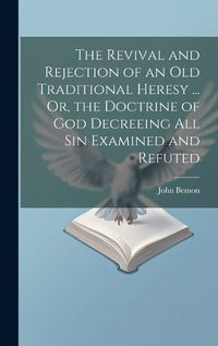 Cover image for The Revival and Rejection of an Old Traditional Heresy ... Or, the Doctrine of God Decreeing All Sin Examined and Refuted