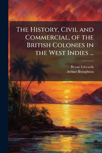 Cover image for The History, Civil and Commercial, of the British Colonies in the West Indies ...