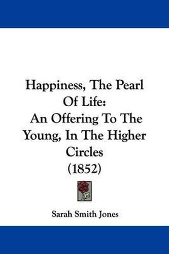Happiness, The Pearl Of Life: An Offering To The Young, In The Higher Circles (1852)