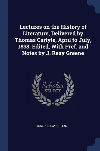 Cover image for Lectures on the History of Literature, Delivered by Thomas Carlyle, April to July, 1838. Edited, with Pref. and Notes by J. Reay Greene