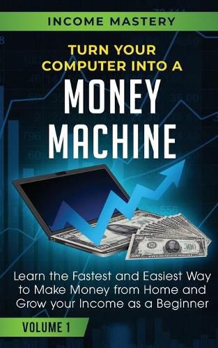 Cover image for Turn Your Computer Into a Money Machine: Learn the Fastest and Easiest Way to Make Money From Home and Grow Your Income as a Beginner Volume 1