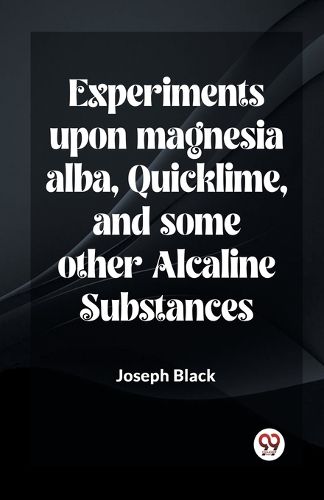 Experiments Upon Magnesia Alba, Quicklime, And Some Other Alcaline Substances