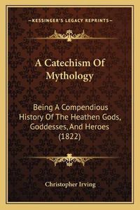 Cover image for A Catechism of Mythology: Being a Compendious History of the Heathen Gods, Goddesses, and Heroes (1822)