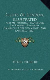 Cover image for Sights of London, Illustrated: And Metropolitan Handbook, for Railways, Tramways, Omnibuses, River Steamboats, and Cab Fares (1883)