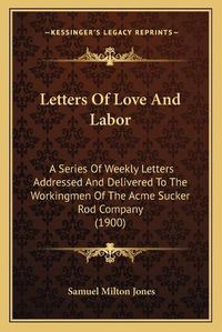 Cover image for Letters of Love and Labor: A Series of Weekly Letters Addressed and Delivered to the Workingmen of the Acme Sucker Rod Company (1900)