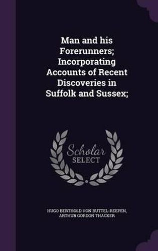 Cover image for Man and His Forerunners; Incorporating Accounts of Recent Discoveries in Suffolk and Sussex;