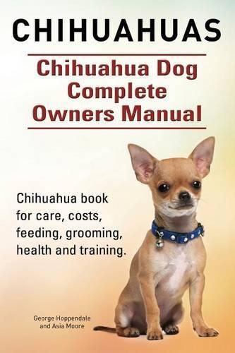 Chihuahuas. Chihuahua Dog Complete Owners Manual. Chihuahua book for care, costs, feeding, grooming, health and training.