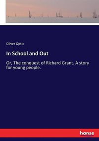 Cover image for In School and Out: Or, The conquest of Richard Grant. A story for young people.