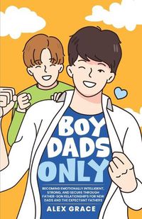 Cover image for Boy Dads Only! Becoming Emotionally Intelligent, Strong, and Secure Through Father-Son Relationships For New Dads and The Expectant Fathers