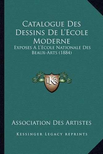 Catalogue Des Dessins de L'Ecole Moderne: Exposes A L'Ecole Nationale Des Beaux-Arts (1884)