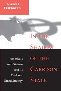 Cover image for In the Shadow of the Garrison State: America's Anti-Statism and Its Cold War Grand Strategy