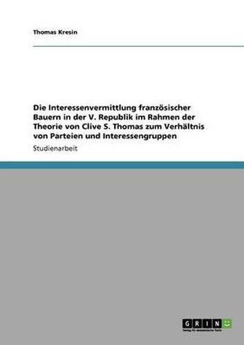 Cover image for Die Interessenvermittlung franzoesischer Bauern in der V. Republik im Rahmen der Theorie von Clive S. Thomas zum Verhaltnis von Parteien und Interessengruppen