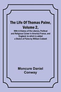 Cover image for The Life Of Thomas Paine, Volume 2, With A History of His Literary, Political and Religious Career in America France, and England; to which is added a Sketch of Paine by William Cobbett