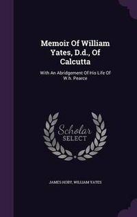 Cover image for Memoir of William Yates, D.D., of Calcutta: With an Abridgement of His Life of W.H. Pearce