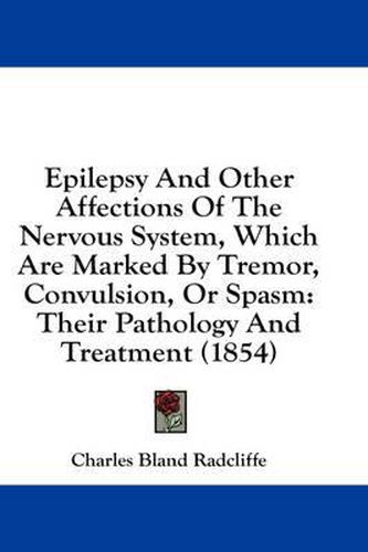 Cover image for Epilepsy and Other Affections of the Nervous System, Which Are Marked by Tremor, Convulsion, or Spasm: Their Pathology and Treatment (1854)