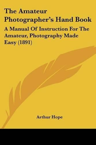 Cover image for The Amateur Photographer's Hand Book: A Manual of Instruction for the Amateur, Photography Made Easy (1891)