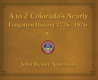 Cover image for A to Z Colorado's Nearly Forgotten History 1776-1876