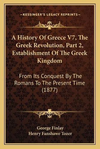 Cover image for A History of Greece V7, the Greek Revolution, Part 2, Establishment of the Greek Kingdom: From Its Conquest by the Romans to the Present Time (1877)