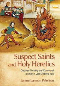 Cover image for Suspect Saints and Holy Heretics: Disputed Sanctity and Communal Identity in Late Medieval Italy