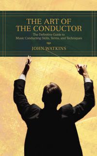 Cover image for The Art of the Conductor: The Definitive Guide to Music Conducting Skills, Terms, and Techniques