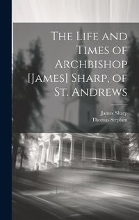 Cover image for The Life and Times of Archbishop [James] Sharp, of St. Andrews