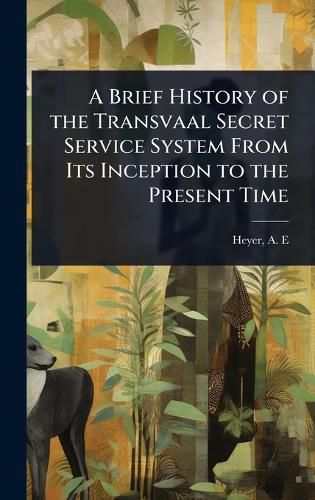 Cover image for A Brief History of the Transvaal Secret Service System From Its Inception to the Present Time