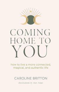Cover image for Coming Home to You: How to live a more connected, magical and authentic life