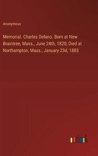 Memorial. Charles Delano. Born at New Braintree, Mass., June 24th, 1820; Died at Northampton, Mass., January 23d, 1883