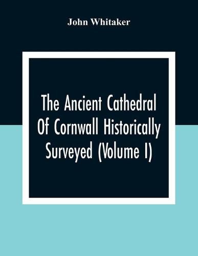 The Ancient Cathedral Of Cornwall Historically Surveyed (Volume I)