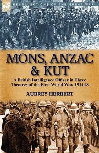 Cover image for Mons, Anzac & Kut: a British Intelligence Officer in Three Theatres of the First World War, 1914-18