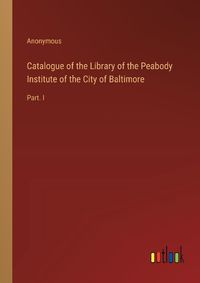 Cover image for Catalogue of the Library of the Peabody Institute of the City of Baltimore