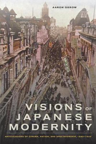 Cover image for Visions of Japanese Modernity: Articulations of Cinema, Nation, and Spectatorship, 1895-1925